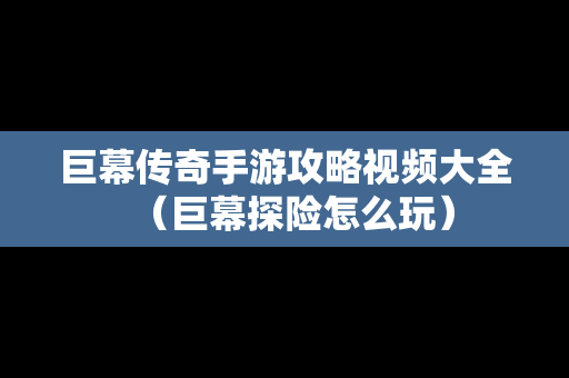 巨幕传奇手游攻略视频大全（巨幕探险怎么玩）