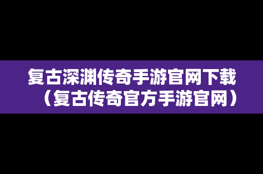 复古深渊传奇手游官网下载（复古传奇官方手游官网）
