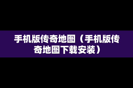 手机版传奇地图（手机版传奇地图下载安装）