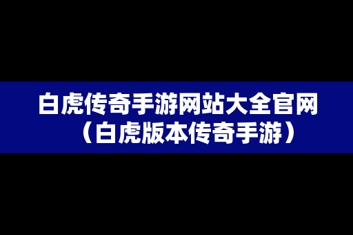 白虎传奇手游网站大全官网（白虎版本传奇手游）