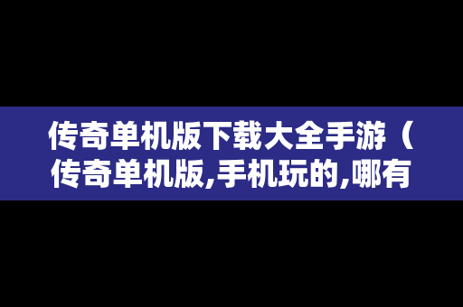 传奇单机版下载大全手游（传奇单机版,手机玩的,哪有下）