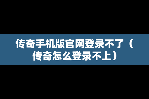 传奇手机版官网登录不了（传奇怎么登录不上）