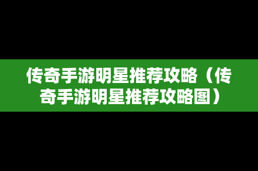 传奇手游明星推荐攻略（传奇手游明星推荐攻略图）