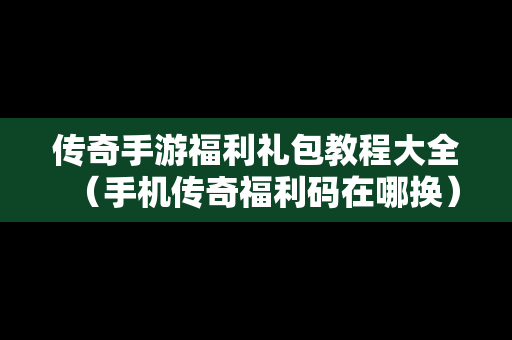 传奇手游福利礼包教程大全（手机传奇福利码在哪换）