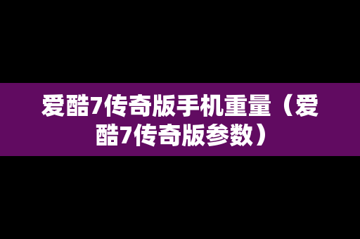 爱酷7传奇版手机重量（爱酷7传奇版参数）