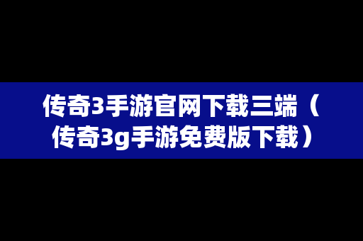 传奇3手游官网下载三端（传奇3g手游免费版下载）