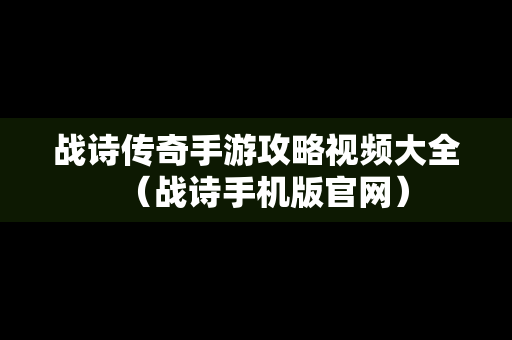 战诗传奇手游攻略视频大全（战诗手机版官网）