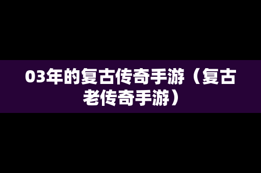03年的复古传奇手游（复古老传奇手游）