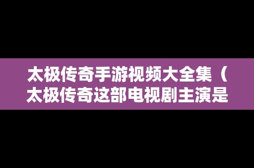 太极传奇手游视频大全集（太极传奇这部电视剧主演是谁）