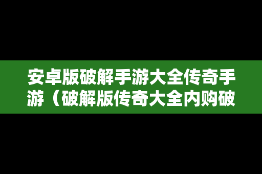 安卓版破解手游大全传奇手游（破解版传奇大全内购破解无限版）
