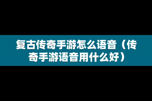 复古传奇手游怎么语音（传奇手游语音用什么好）