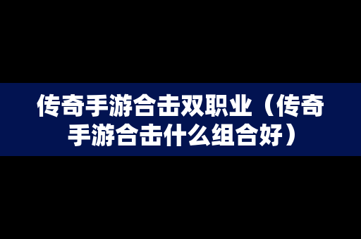 传奇手游合击双职业（传奇手游合击什么组合好）