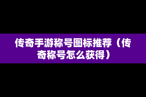 传奇手游称号图标推荐（传奇称号怎么获得）