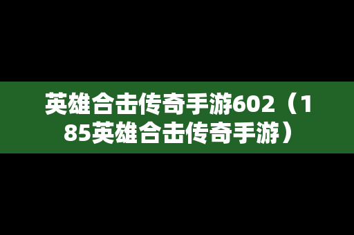 英雄合击传奇手游602（185英雄合击传奇手游）