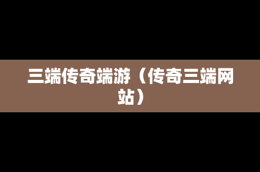 三端传奇端游（传奇三端网站）