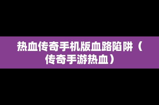 热血传奇手机版血路陷阱（传奇手游热血）