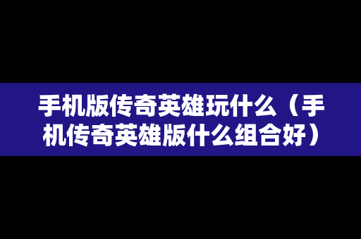 手机版传奇英雄玩什么（手机传奇英雄版什么组合好）
