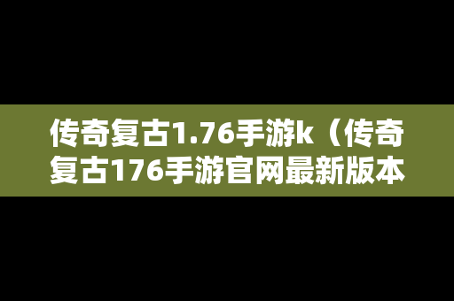 传奇复古1.76手游k（传奇复古176手游官网最新版本更新内容介绍）