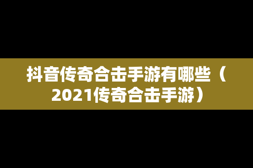 抖音传奇合击手游有哪些（2021传奇合击手游）