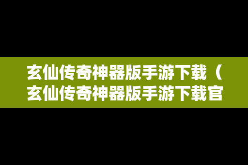 玄仙传奇神器版手游下载（玄仙传奇神器版手游下载官网）