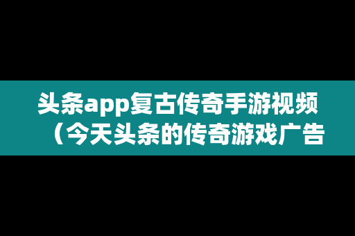 头条app复古传奇手游视频（今天头条的传奇游戏广告）