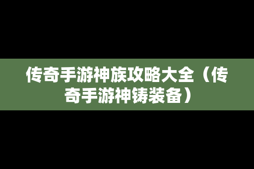 传奇手游神族攻略大全（传奇手游神铸装备）