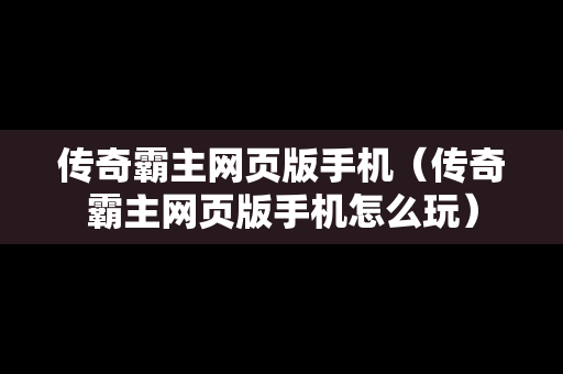 传奇霸主网页版手机（传奇霸主网页版手机怎么玩）