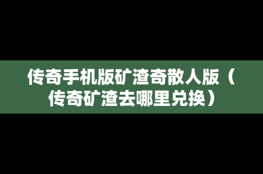 传奇手机版矿渣奇散人版（传奇矿渣去哪里兑换）