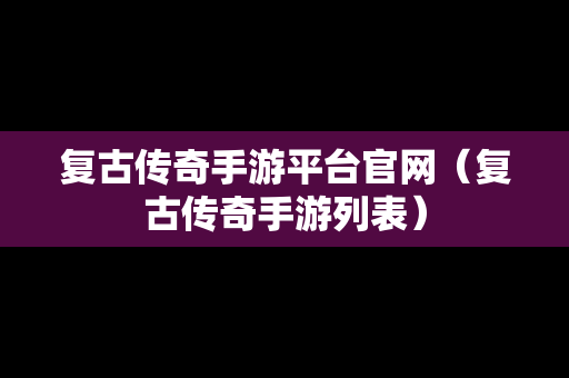 复古传奇手游平台官网（复古传奇手游列表）