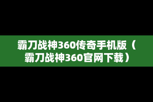 霸刀战神360传奇手机版（霸刀战神360官网下载）