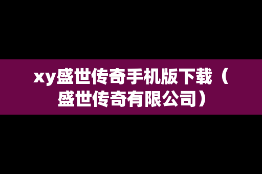 xy盛世传奇手机版下载（盛世传奇有限公司）