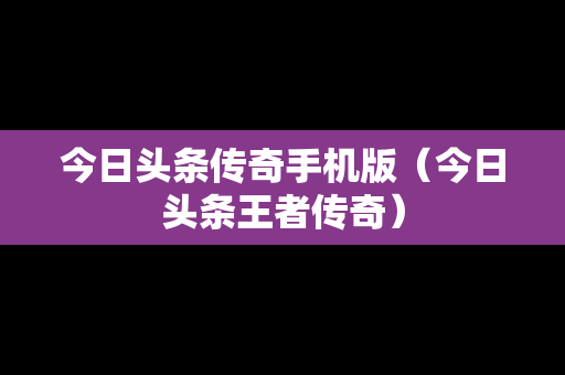 今日头条传奇手机版（今日头条王者传奇）