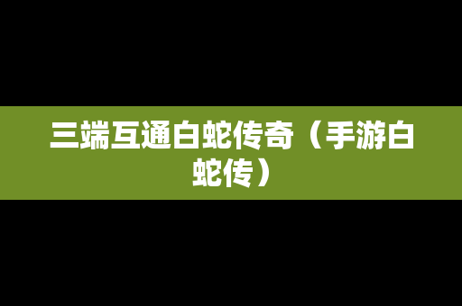 三端互通白蛇传奇（手游白蛇传）