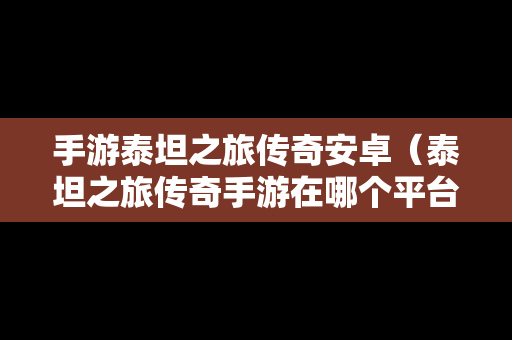 手游泰坦之旅传奇安卓（泰坦之旅传奇手游在哪个平台下载）