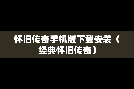 怀旧传奇手机版下载安装（经典怀旧传奇）