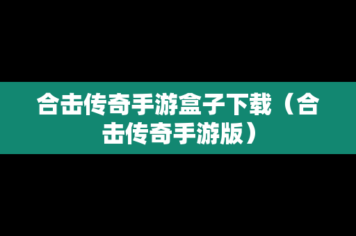 合击传奇手游盒子下载（合击传奇手游版）