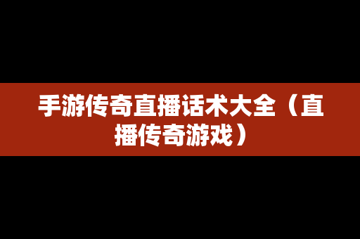 手游传奇直播话术大全（直播传奇游戏）