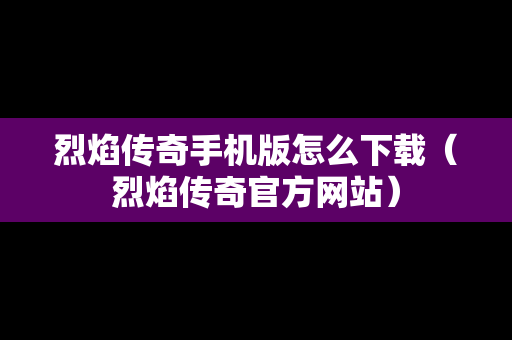 烈焰传奇手机版怎么下载（烈焰传奇官方网站）