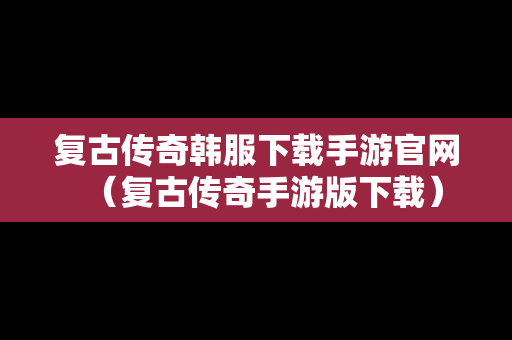 复古传奇韩服下载手游官网（复古传奇手游版下载）