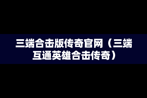 三端合击版传奇官网（三端互通英雄合击传奇）