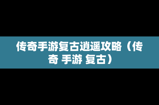 传奇手游复古逍遥攻略（传奇 手游 复古）