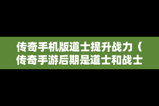 传奇手机版道士提升战力（传奇手游后期是道士和战士哪个厉害）