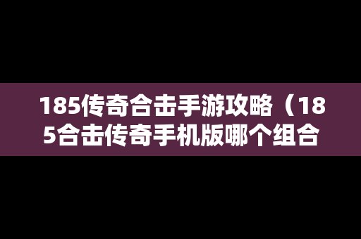 185传奇合击手游攻略（185合击传奇手机版哪个组合厉害）