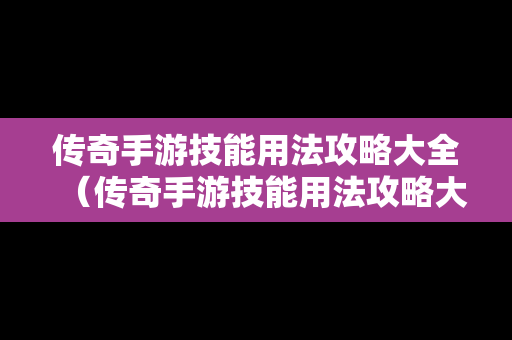 传奇手游技能用法攻略大全（传奇手游技能用法攻略大全图解）