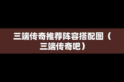 三端传奇推荐阵容搭配图（三端传奇吧）