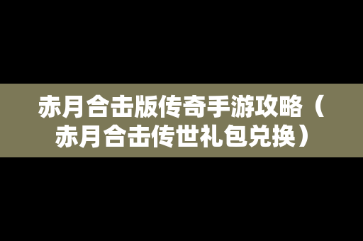 赤月合击版传奇手游攻略（赤月合击传世礼包兑换）
