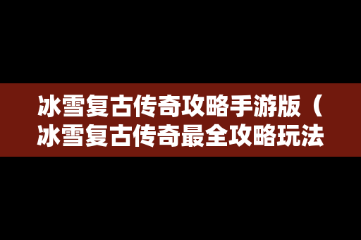 冰雪复古传奇攻略手游版（冰雪复古传奇最全攻略玩法）