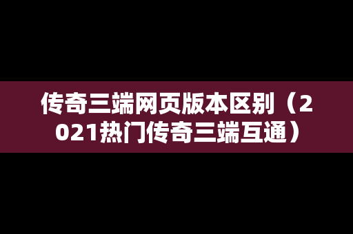 传奇三端网页版本区别（2021热门传奇三端互通）