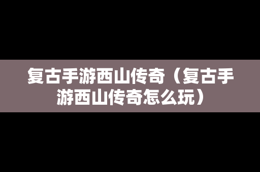 复古手游西山传奇（复古手游西山传奇怎么玩）
