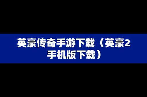 英豪传奇手游下载（英豪2手机版下载）